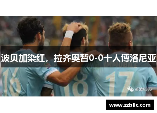 波贝加染红，拉齐奥暂0-0十人博洛尼亚