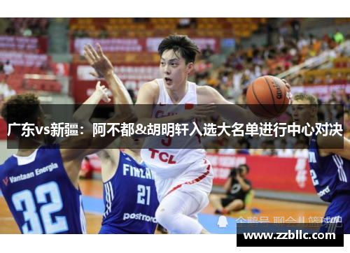广东vs新疆：阿不都&胡明轩入选大名单进行中心对决