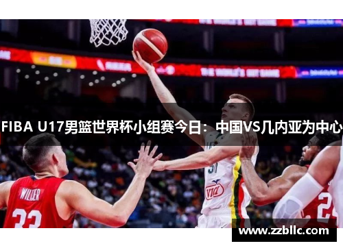 FIBA U17男篮世界杯小组赛今日：中国VS几内亚为中心