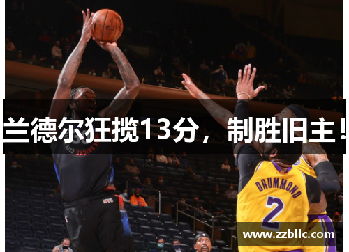 兰德尔狂揽13分，制胜旧主！